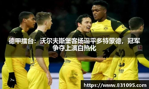 德甲擂台：沃尔夫斯堡客场逼平多特蒙德，冠军争夺上演白热化
