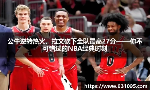 公牛逆转热火，拉文砍下全队最高27分——你不可错过的NBA经典时刻