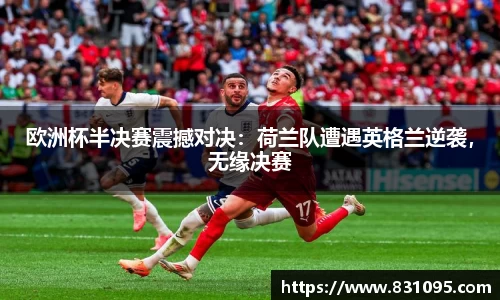 欧洲杯半决赛震撼对决：荷兰队遭遇英格兰逆袭，无缘决赛
