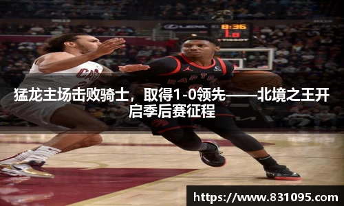 猛龙主场击败骑士，取得1-0领先——北境之王开启季后赛征程