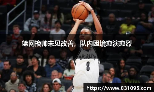 篮网换帅未见改善，队内困境愈演愈烈