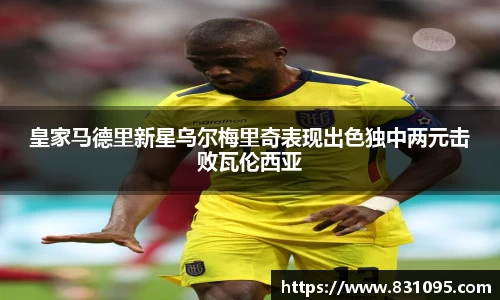 皇家马德里新星乌尔梅里奇表现出色独中两元击败瓦伦西亚