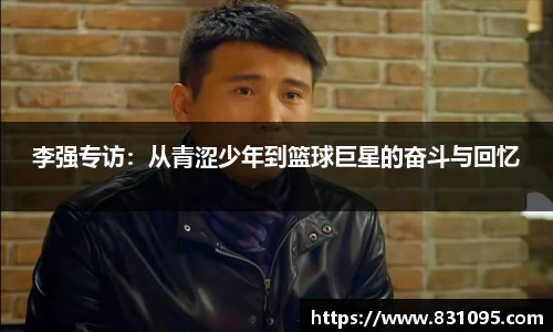 李强专访：从青涩少年到篮球巨星的奋斗与回忆