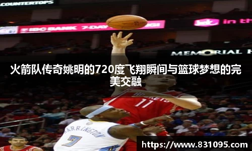 火箭队传奇姚明的720度飞翔瞬间与篮球梦想的完美交融