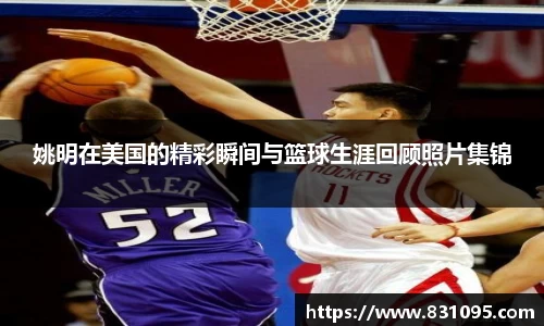 姚明在美国的精彩瞬间与篮球生涯回顾照片集锦