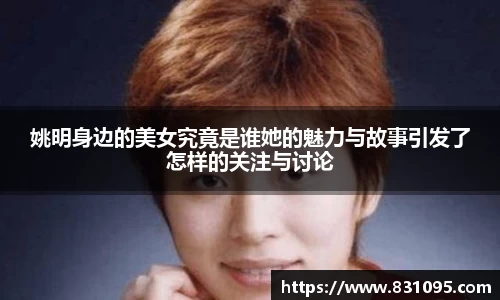 姚明身边的美女究竟是谁她的魅力与故事引发了怎样的关注与讨论