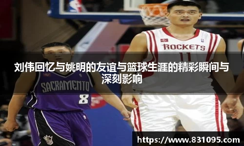 刘伟回忆与姚明的友谊与篮球生涯的精彩瞬间与深刻影响