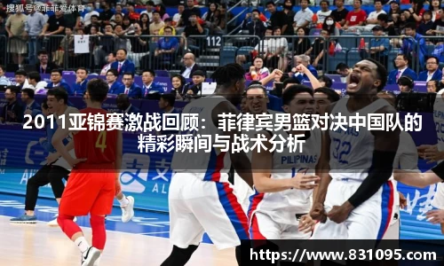 2011亚锦赛激战回顾：菲律宾男篮对决中国队的精彩瞬间与战术分析
