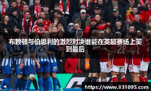 布赖顿与伯恩利的激烈对决谁能在英超赛场上笑到最后