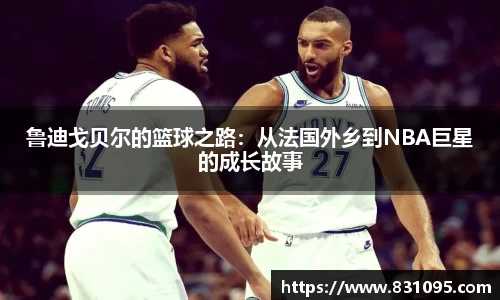鲁迪戈贝尔的篮球之路：从法国外乡到NBA巨星的成长故事