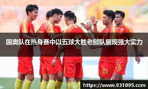 国奥队在热身赛中以五球大胜老挝队展现强大实力